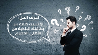 اعرف الحل: لو نسيت كلمة سر بطاقتك البنكية من الأهلي المصري