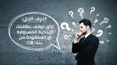 اعرف الحل: ازاى توقف بطاقتك البنكية المسروقة أو المفقودة من بنك CIB