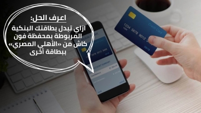 اعرف الحل: ازاي تبدل بطاقتك البنكية المربوطة بمحفظة فون كاش من «الأهلي المصري» ببطاقة أخرى