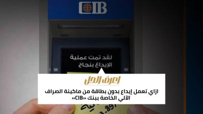 اعرف الحل: ازاي تعمل إيداع بدون بطاقة من ماكينة الصراف الآلي الخاصة ببنك «CIB» 
