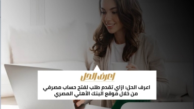 اعرف الحل: ازاي تقدم طلب لفتح حساب مصرفي من خلال موقع البنك الأهلي المصري