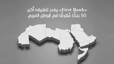 «First Bank» يصدر تصنيف أكبر 50 بنكًا مقرضًا في الوطن العربي