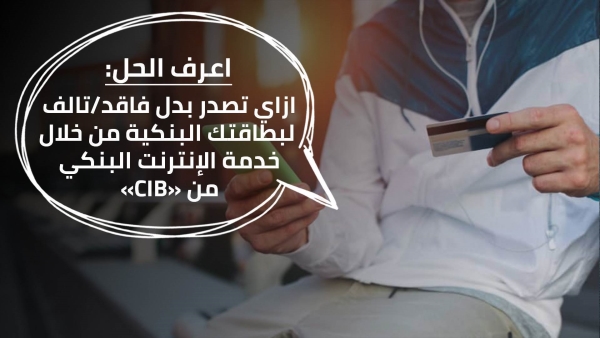 اعرف الحل: ازاي تصدر بدل فاقد/تالف لبطاقتك البنكية من خلال خدمة الإنترنت البنكي من «CIB»