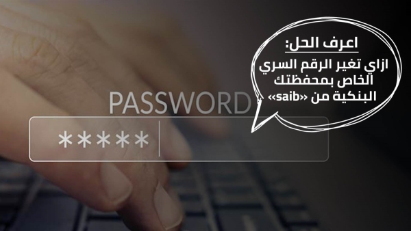 اعرف الحل: ازاي تغير الرقم السري الخاص بمحفظتك البنكية من «saib»