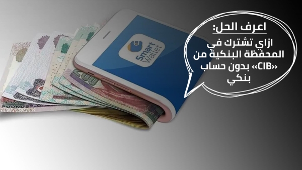 اعرف الحل: ازاي تشترك في المحفظة البنكية من «CIB» بدون حساب بنكي
