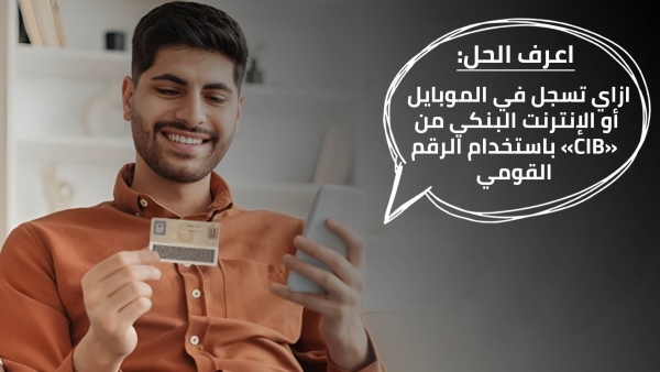 اعرف الحل: ازاي تسجل في الموبايل أو الإنترنت البنكي من «CIB» باستخدام الرقم القومي