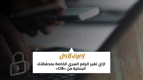 اعرف الحل: ازاي تغير الرقم السري الخاصة بمحفظتك البنكية من «CIB» 