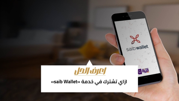 اعرف الحل: ازاي تشترك في خدمة «saib Wallet» 