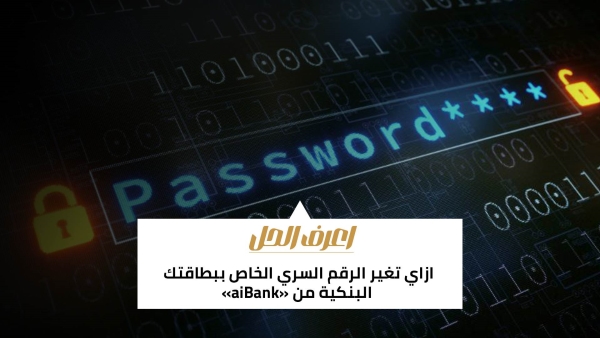اعرف الحل: ازاي تغير الرقم السري الخاص ببطاقتك البنكية من «aiBank»