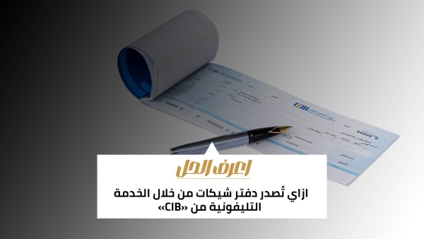 اعرف الحل: ازاي تُصدر دفتر شيكات من خلال الخدمة التليفونية من «CIB»