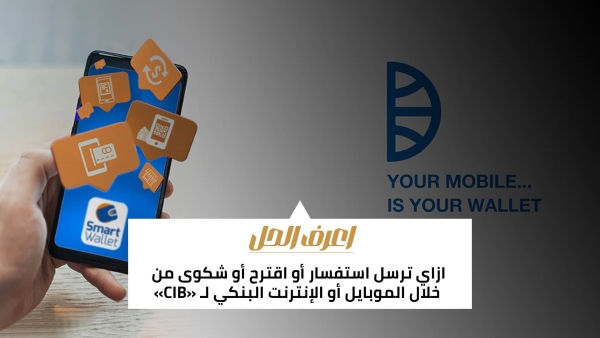 اعرف الحل: ازاي ترسل استفسار أو اقترح أو شكوى من خلال الموبايل أو الإنترنت البنكي لـ «CIB»