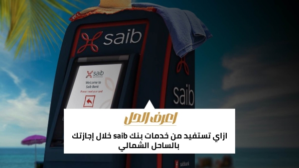 اعرف الحل: ازاي تستفيد من خدمات بنك «saib» خلال إجازتك بالساحل الشمالي