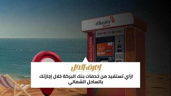 اعرف الحل: ازاي تستفيد من خدمات بنك البركة خلال إجازتك بالساحل الشمالي