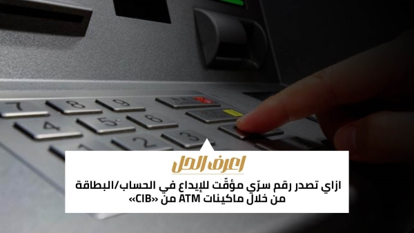 اعرف الحل: ازاي تصدر رقم سرّي مؤقّت للإيداع في الحساب/البطاقة من خلال ماكينات ATM من «CIB»