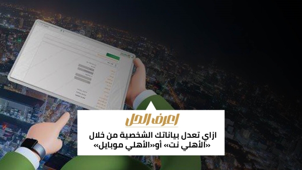 اعرف الحل: ازاي تعدل بياناتك الشخصية من خلال «الأهلي نت» أو«الأهلي موبايل»