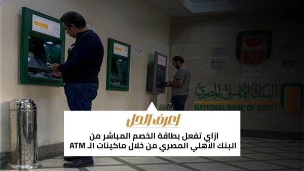 اعرف الحل: ازاي تفعل بطاقة الخصم المباشر من البنك الأهلي المصري من خلال ماكينات الـ ATM