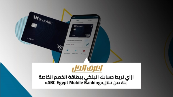 اعرف الحل: ازاي تربط حسابك البنكي ببطاقة الخصم الخاصة بك من خلال«ABC Egypt Mobile Banking»