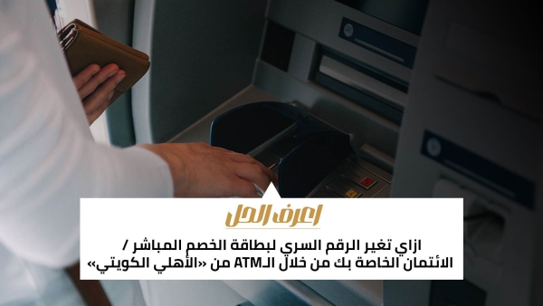 اعرف الحل: ازاي تغير الرقم السري لبطاقة الخصم المباشر / الائتمان الخاصة بك من خلال الـATM من «الأهلي الكويتي»