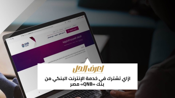 اعرف الحل: ازاي تشترك في خدمة الإنترنت البنكي من بنك «QNB» مصر