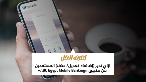 اعرف الحل: ازاي تدير (إضافة/ تعديل/ حذف) المستفدين من تطبيق «ABC Egypt Mobile Banking»