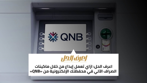 اعرف الحل: ازاي تعمل إيداع من خلال ماكينات الصراف الآلي في محفظتك الإلكترونية من «QNB»