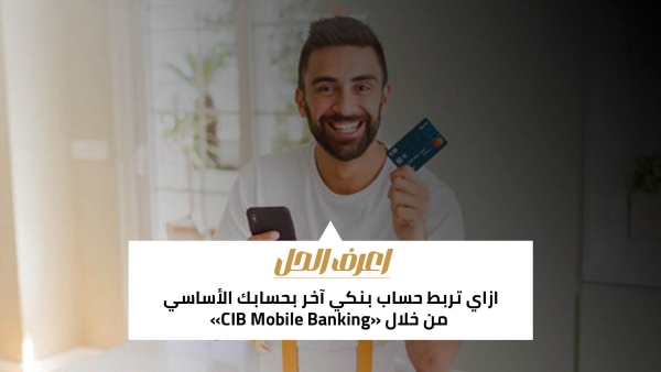 اعرف الحل: ازاي تربط حساب بنكي آخر بحسابك الأساسي من خلال «CIB Mobile Banking»