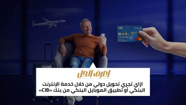 اعرف الحل: ازاي تجري تحويل دولي من خلال خدمة الإنترنت البنكي أو تطبيق الموبايل البنكي من بنك «CIB»
