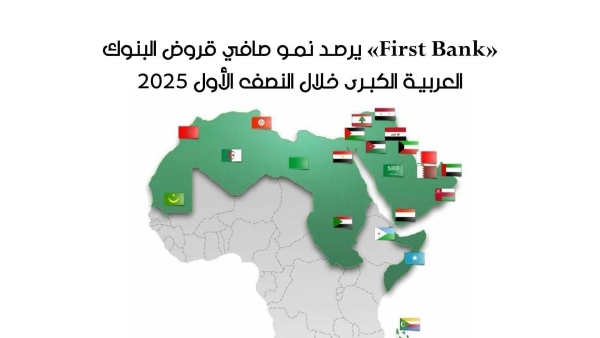 «First Bank» يرصد نمو صافي قروض البنوك العربية الكبرى خلال النصف الأول 2025